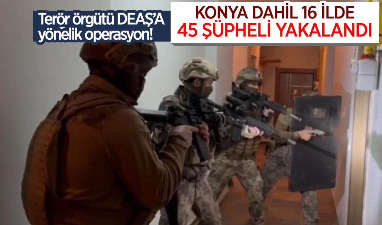 Terör örgütü DEAŞ’a yönelik operasyon! Konya dahil 16 ilde 45 şüpheli yakalandı